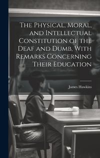 Cover image for The Physical, Moral, and Intellectual Constitution of the Deaf and Dumb, With Remarks Concerning Their Education