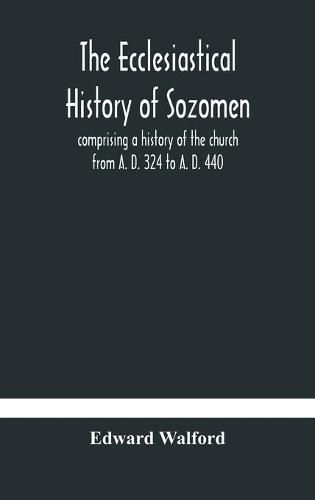 The ecclesiastical history of Sozomen: comprising a history of the church from A. D. 324 to A. D. 440 Also the Ecclesiastical History of Philostorgius, As Epitomised By Photius, Patriarch of Constantinople