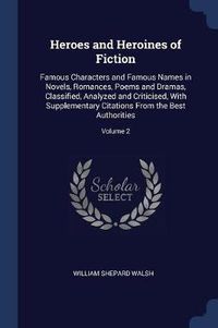 Cover image for Heroes and Heroines of Fiction: Famous Characters and Famous Names in Novels, Romances, Poems and Dramas, Classified, Analyzed and Criticised, with Supplementary Citations from the Best Authorities; Volume 2