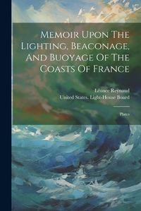 Cover image for Memoir Upon The Lighting, Beaconage, And Buoyage Of The Coasts Of France