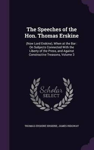 The Speeches of the Hon. Thomas Erskine: (Now Lord Erskine), When at the Bar: On Subjects Connected with the Liberty of the Press, and Against Constructive Treasons, Volume 3