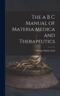 Cover image for The a B C Manual of Materia Medica and Therapeutics