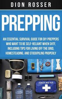 Cover image for Prepping: An Essential Survival Guide for DIY Preppers Who Want to Be Self-Reliant When SHTF, Including Tips for Living Off the Grid, Homesteading, and Stockpiling Properly