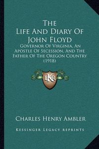 Cover image for The Life and Diary of John Floyd: Governor of Virginia, an Apostle of Secession, and the Father of the Oregon Country (1918)