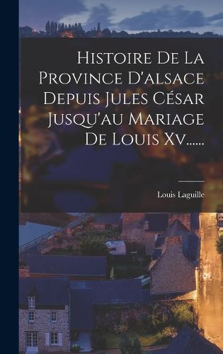 Cover image for Histoire De La Province D'alsace Depuis Jules Cesar Jusqu'au Mariage De Louis Xv......