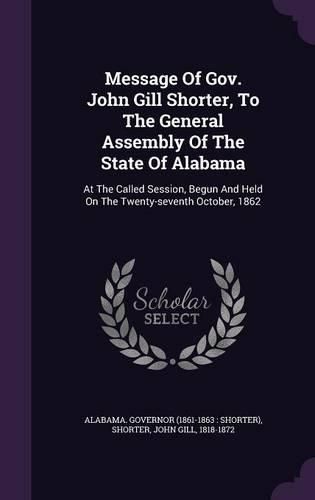 Cover image for Message of Gov. John Gill Shorter, to the General Assembly of the State of Alabama: At the Called Session, Begun and Held on the Twenty-Seventh October, 1862