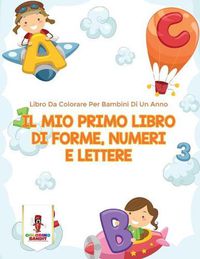 Cover image for Il Mio Primo Libro Di Forme, Numeri E Lettere: Libro Da Colorare Per Bambini Di Un Anno