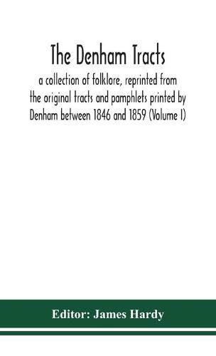 The Denham tracts; a collection of folklore, reprinted from the original tracts and pamphlets printed by Denham between 1846 and 1859 (Volume I)