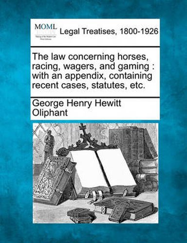 The Law Concerning Horses, Racing, Wagers, and Gaming: With an Appendix, Containing Recent Cases, Statutes, Etc.