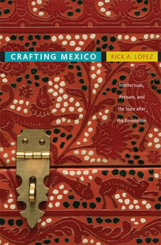 Cover image for Crafting Mexico: Intellectuals, Artisans, and the State after the Revolution