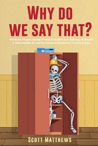 Cover image for Why Do We Say That? - 404 Idioms, Phrases, Sayings & Facts! An English Idiom Dictionary To Become A Native Speaker By Learning Colloquial Expressions, Proverbs & Slang