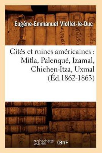 Cites Et Ruines Americaines: Mitla, Palenque, Izamal, Chichen-Itza, Uxmal (Ed.1862-1863)