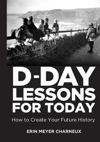 Cover image for D-Day Lessons for Today: How to Create Your Future History