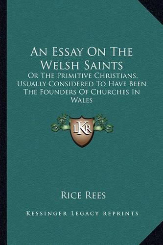 Cover image for An Essay on the Welsh Saints: Or the Primitive Christians, Usually Considered to Have Been the Founders of Churches in Wales