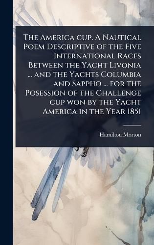Cover image for The America cup. A Nautical Poem Descriptive of the Five International Races Between the Yacht Livonia ... and the Yachts Columbia and Sappho ... for the Posession of the Challenge cup won by the Yacht America in the Year 1851