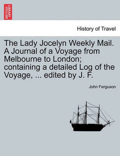 Cover image for The Lady Jocelyn Weekly Mail. a Journal of a Voyage from Melbourne to London; Containing a Detailed Log of the Voyage, ... Edited by J. F.