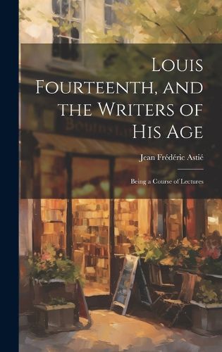 Louis Fourteenth, and the Writers of His Age