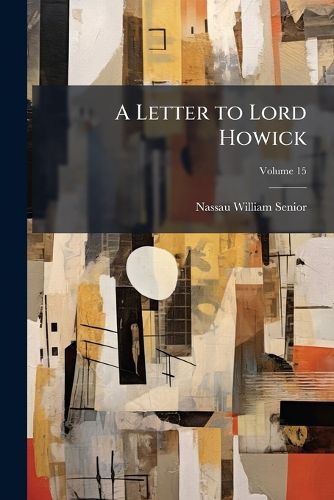 Cover image for A Letter to Lord Howick: On a Legal Provision for the Irish Poor, Commutation of Tithes, and a Provision for the Irish Roman Catholic Clergy, Volume 15