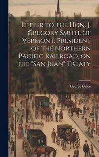 Cover image for Letter to the Hon. J. Gregory Smith, of Vermont, President of the Northern Pacific Railroad, on the "San Juan" Treaty