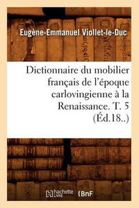 Cover image for Dictionnaire Du Mobilier Francais de l'Epoque Carlovingienne A La Renaissance. T. 5 (Ed.18..)