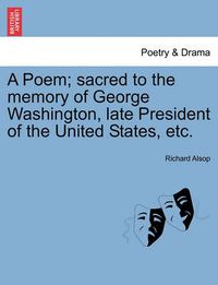 Cover image for A Poem; Sacred to the Memory of George Washington, Late President of the United States, Etc.