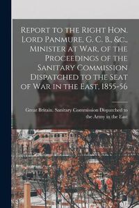 Cover image for Report to the Right Hon. Lord Panmure, G. C. B., &c., Minister at War, of the Proceedings of the Sanitary Commission Dispatched to the Seat of War in the East, 1855-56 [electronic Resource]