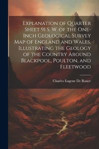 Cover image for Explanation of Quarter Sheet 91 S. W. of the One-inch Geological Survey map of England and Wales, Illustrating the Geology of the Country Around Blackpool, Poulton, and Fleetwood