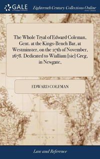 Cover image for The Whole Tryal of Edward Coleman, Gent. at the Kings-Bench Bar, at Westminster, on the 27th of November, 1678. Dedicated to Wialliam [sic] Greg, in Newgate,