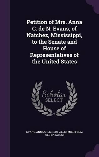 Cover image for Petition of Mrs. Anna C. de N. Evans, of Natchez, Mississippi, to the Senate and House of Representatives of the United States