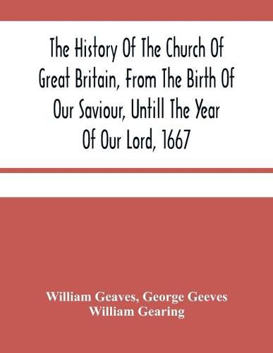 Cover image for The History Of The Church Of Great Britain, From The Birth Of Our Saviour, Untill The Year Of Our Lord, 1667