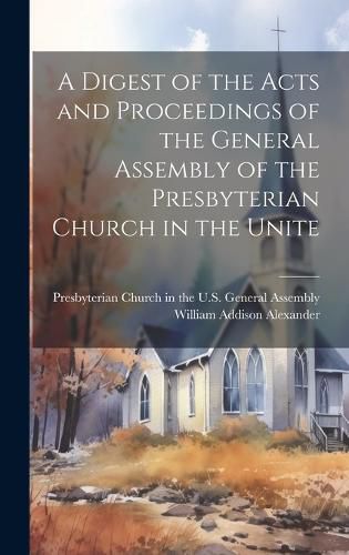 Cover image for A Digest of the Acts and Proceedings of the General Assembly of the Presbyterian Church in the Unite