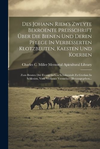 Cover image for Des Johann Riem's Zweyte Bekroente Preisschrift UEber Die Bienen Und Deren Pflege In Verbesserten Klotzbeuten, Kaesten Und Koerben