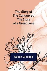 Cover image for The Glory of the Conquered: The Story of a Great Love