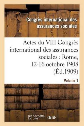 Actes Du VIII Congres International Des Assurances Sociales: Rome, 12-16 Octobre 1908. Volume 1