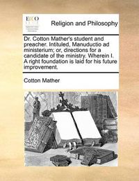 Cover image for Dr. Cotton Mather's Student and Preacher. Intituled, Manuductio Ad Ministerium; Or, Directions for a Candidate of the Ministry. Wherein I. a Right Foundation Is Laid for His Future Improvement.