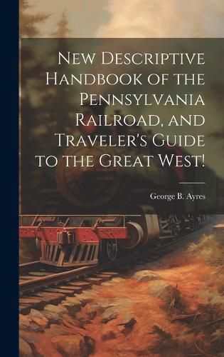 Cover image for New Descriptive Handbook of the Pennsylvania Railroad, and Traveler's Guide to the Great West!