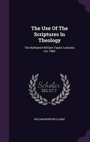 The Use of the Scriptures in Theology: The Nathaniel William Taylor Lectures for 1905