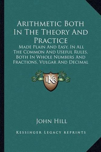 Cover image for Arithmetic Both in the Theory and Practice: Made Plain and Easy, in All the Common and Useful Rules, Both in Whole Numbers and Fractions, Vulgar and Decimal (1716)