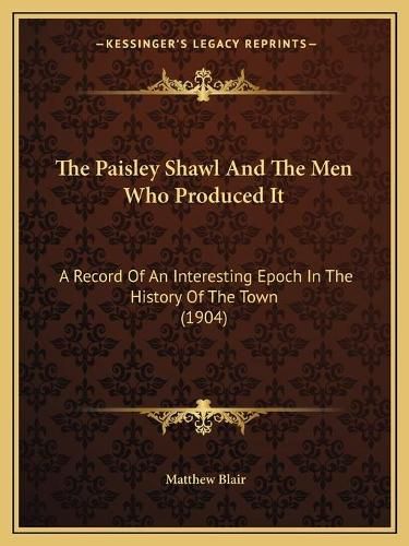 Cover image for The Paisley Shawl and the Men Who Produced It: A Record of an Interesting Epoch in the History of the Town (1904)