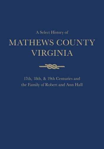 A Select History of Mathews County, Virginia: 17th, 18th & 19th Centuries and the Family of Ann and Robert Hall