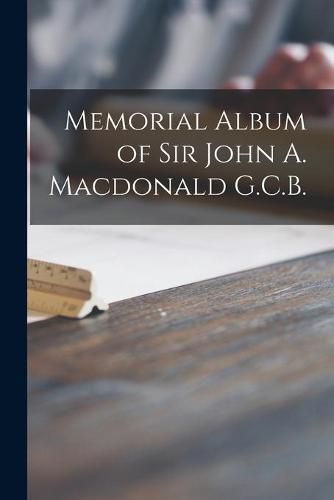 Memorial Album of Sir John A. Macdonald G.C.B. [microform]