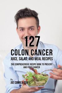 Cover image for 127 Colon Cancer Juice, Salad, and Meal Recipes: The Comprehensive Recipe Book to Prevent and Fight Cancer