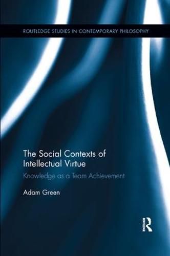 The Social Contexts of Intellectual Virtue: Knowledge as a Team Achievement