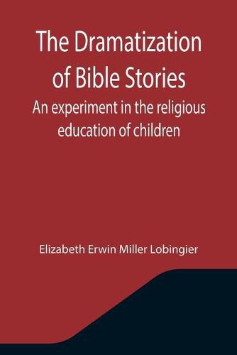 Cover image for The Dramatization of Bible Stories An experiment in the religious education of children