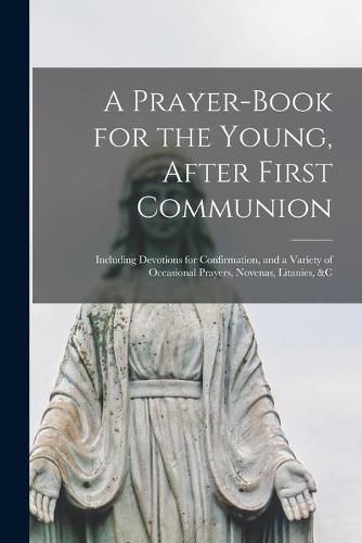 Cover image for A Prayer-book for the Young, After First Communion: Including Devotions for Confirmation, and a Variety of Occasional Prayers, Novenas, Litanies, &c