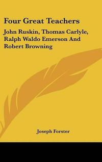 Cover image for Four Great Teachers: John Ruskin, Thomas Carlyle, Ralph Waldo Emerson and Robert Browning