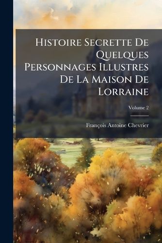 Cover image for Histoire Secrette de Quelques Personnages Illustres de La Maison de Lorraine, Volume 2