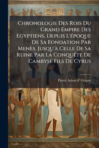 Cover image for Chronologie Des Rois Du Grand Empire Des Egyptiens, Depuis L'epoque De Sa Fondation Par Menes, Jusqu'a Celle De Sa Ruine Par La Conquete De Cambyse Fils De Cyrus