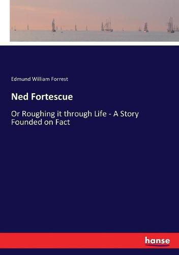 Ned Fortescue: Or Roughing it through Life - A Story Founded on Fact