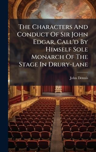 Cover image for The Characters And Conduct Of Sir John Edgar, Call'd By Himself Sole Monarch Of The Stage In Drury-lane